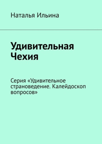 Наталья Ильина, Удивительная Чехия. Серия «Удивительное страноведение. Калейдоскоп вопросов»